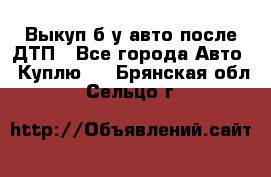 Выкуп б/у авто после ДТП - Все города Авто » Куплю   . Брянская обл.,Сельцо г.